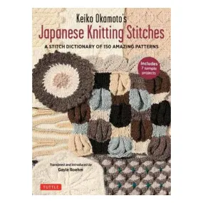 Keiko Okamoto's Japanese Knitting Stitches: A Stitch Dictionary of 150 Amazing Patterns with 7 Sample Projects